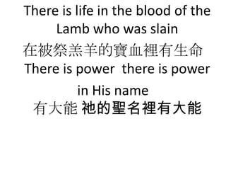 There is life in the blood of the
     Lamb who was slain
ڱČѪe
There is power there is power
          in His name
 д k}eд
 