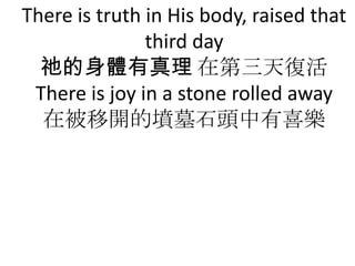 There is truth in His body, raised that
               third day
  kw ڵͻ
 There is joy in a stone rolled away
  ڱ_ĉĹʯ^ϲ
 