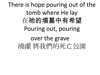 There is hope pouring out of the
       tomb where He lay
    ڵkĉĹϣ
     Pouring out, pouring
         over the grave
    ҂
 