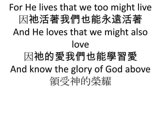 For He lives that we too might live
  k҂Ҳh
 And He loves that we might also
                love
   kĐ҂Ҳ܌W
And know the glory of God above
          IĘsҫ
 