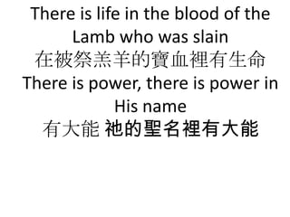 There is life in the blood of the
      Lamb who was slain
 ڱČѪe
There is power, there is power in
             His name
  д k}eд
 