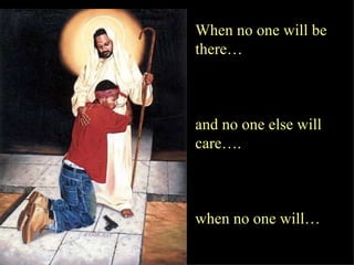 When no one will be there…  and no one else will care….  when no one will…  