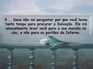 9... Deus não vai perguntar por que você levou tanto tempo para procurar a Salvação. Ele irá amavelmente levar você para a sua mansão no céu, e não para os portões do Inferno. 