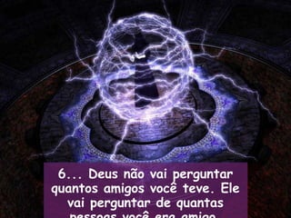 6... Deus não vai perguntar quantos amigos você teve. Ele vai perguntar de quantas pessoas você era amigo. 