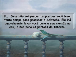 9... Deus não vai perguntar por que você levou tanto tempo para procurar a Salvação. Ele irá amavelmente levar você para a sua mansão no céu, e não para os portões do Inferno. 