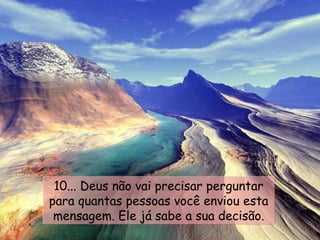 10... Deus não vai precisar perguntar para quantas pessoas você enviou esta mensagem. Ele já sabe a sua decisão. 