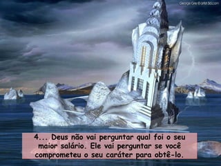 4... Deus não vai perguntar qual foi o seu maior salário. Ele vai perguntar se você comprometeu o seu caráter para obtê-lo. 