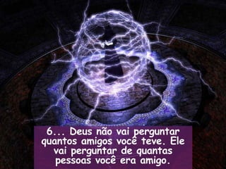 6... Deus não vai perguntar quantos amigos você teve. Ele vai perguntar de quantas pessoas você era amigo. 