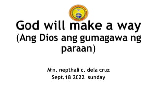 God will make a way
(Ang Dios ang gumagawa ng
paraan)
Min. nepthali c. dela cruz
Sept.18 2022 sunday
 