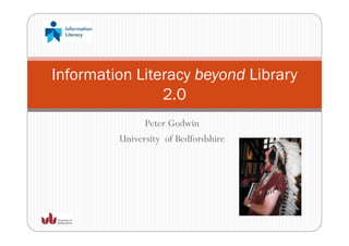 Information Literacy beyond Library
                2.0
                20
               Peter Godwin
         University of Bedfordshire
 