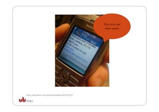They text and
                                                    share music




http://www.flickr.com/photos/larskflem/62174131/
 