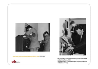 http://www.flickr.com/photos/lselibrary/3926511654/ LSE 1964
                                                               http://www.flickr.com/photos/lselibrary/3925726761/tatisti
                                                               cs Machine Room, 1964
                                                               Students working. Photograph taken during the making of
                                                               a BBC documentary.
 