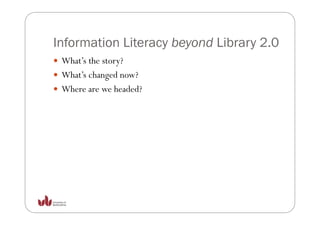 Information Literacy beyond Library 2.0
 What s
 What’s the story?
 What’s changed now?
 Where
 Wh are we h d d?
               headed?
 