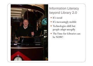 Information Literacy
beyond Library 2.0
  It s
  It’s social
  It’s increasingly mobile
  Technologies hift but
  T h l i shift b t
  people adapt uneqally
  The Ti f Lib i
  Th Time for Libraries can
  be NOW!
 