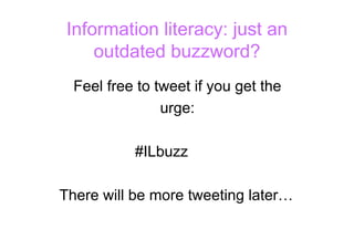 Information literacy: just an
     outdated buzzword?
  Feel free to tweet if you get the
                urge:

           #ILbuzz

There will be more tweeting later…
 