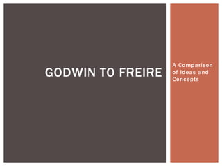 A Comparison
GODWIN TO FREIRE   of Ideas and
                   Concepts
 
