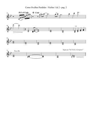 Como Ovelhas Perdidas - Violins 1 & 2 - pag. 2

ﬁ
œœœ
Ó
œœœœ
œ

b
&b Ó

D.S. al Coda

55

60

&

bb

˙

˙

b
&b w
w

66

Poco Rit.

œ œ ˙.

œ

œ ˙.

œœ w
œœ w

w
w

w
w

œ œ œ œ
œ œ œ œ

w
w

w
w

b
&b w
w

72

Œ ˙
˙

œ œ œ ˙.
‰J

Coda

w
w

w
w

w
w

rit.

Segue pa "Se Forte e Corajoso"

w
nw

w
w

w
w

nnw
w

 