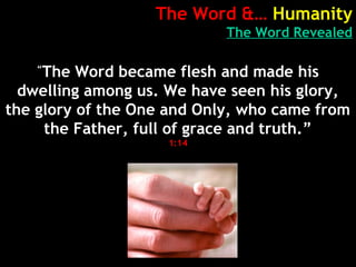The Word &… Humanity
The Word Revealed
“
The Word became flesh and made his
dwelling among us. We have seen his glory,
the glory of the One and Only, who came from
the Father, full of grace and truth.”
1:14
 