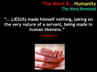 The Word &… Humanity
The Word Revealed
“… (JESUS) made himself nothing, taking on
the very nature of a servant, being made in
human likeness.”
Philippians 2:7
 