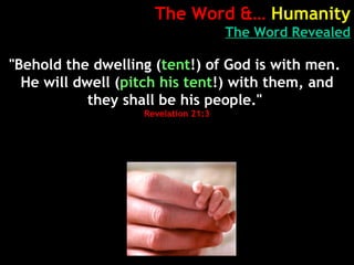 The Word &… Humanity
The Word Revealed
"Behold the dwelling (tent!) of God is with men.
He will dwell (pitch his tent!) with them, and
they shall be his people."
Revelation 21:3
 
