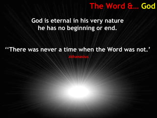 The Word &… God
God is eternal in his very nature
he has no beginning or end.
‘‘There was never a time when the Word was not.’
Athanasius
 