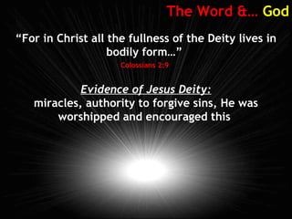 The Word &… God
“For in Christ all the fullness of the Deity lives in
bodily form…”
Colossians 2:9
Evidence of Jesus Deity:
miracles, authority to forgive sins, He was
worshipped and encouraged this
 