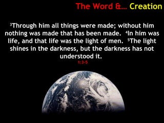 The Word &… Creation
3
Through him all things were made; without him
nothing was made that has been made. 4
In him was
life, and that life was the light of men. 5
The light
shines in the darkness, but the darkness has not
understood it.
1:3-5
 