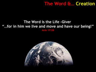 The Word &… Creation
The Word is the Life –Giver
“…for in him we live and move and have our being!”
Acts 17:28
 