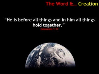 The Word &… Creation
“He is before all things and in him all things
hold together.”
Colossians 1:17
 