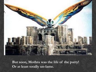 But soon, Mothra was the life of the party!
Or at least totally un-lame.
 