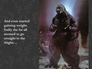 And even started
gaining weight.
Sadly the fat all
seemed to go
straight to the
thighs…
 