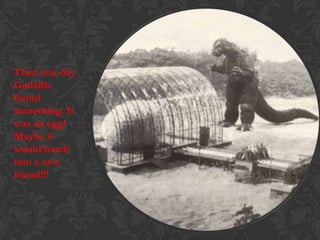 Then one day
Godzilla
found
something. It
was an egg!
Maybe it
would hatch
into a new
friend!!!
 