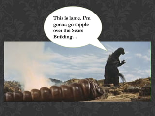 This is lame. I’m
gonna go topple
over the Sears
Building…
 