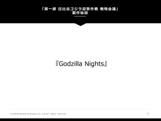 「第一部 日比谷ゴジラ迎撃作戦 戦略会議」
製作秘話
( C ) 2 0 1 8 N a n g o k R / S t u d i o s C o . , L t d A l l r i g h t s r e s e r v e d 2
『Godzilla Nights』
 