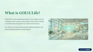 What is GOE ULife?
GOE1ULife is a groundbreaking platform that merges artificial
intelligence with cryptocurrency opportunities. We've created
a comprehensive ecosystem for modern entrepreneurs.
Our platform serves business owners, digital marketers, and
anyone seeking passive income streams.
 