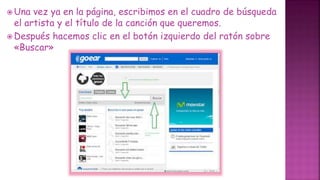  Una vez ya en la página, escribimos en el cuadro de búsqueda
el artista y el título de la canción que queremos.
 Después hacemos clic en el botón izquierdo del ratón sobre
«Buscar»
 