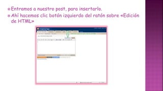  Entramos a nuestro post, para insertarlo.
 Ahí hacemos clic botón izquierdo del ratón sobre «Edición
de HTML»
 