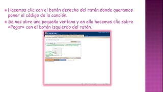  Hacemos clic con el botón derecho del ratón donde queramos
poner el código de la canción.
 Se nos abre una pequeña ventana y en ella hacemos clic sobre
«Pegar» con el botón izquierdo del ratón.
 