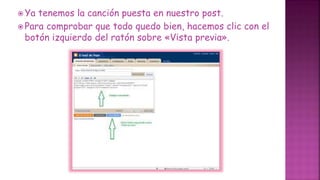  Ya tenemos la canción puesta en nuestro post.
 Para comprobar que todo quedo bien, hacemos clic con el
botón izquierdo del ratón sobre «Vista previa».
 