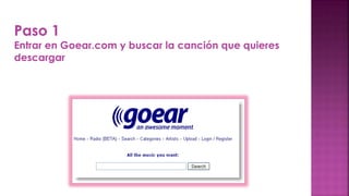 Paso 1
Entrar en Goear.com y buscar la canción que quieres
descargar
 