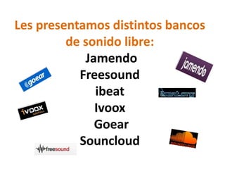 Les presentamos distintos bancos
de sonido libre:
Jamendo
Freesound
ibeat
Ivoox
Goear
Souncloud
 