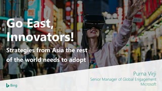 Go East,
Innovators!
Strategies from Asia the rest
of the world needs to adopt
Purna Virji
Senior Manager of Global Engagement
Microsoft
 