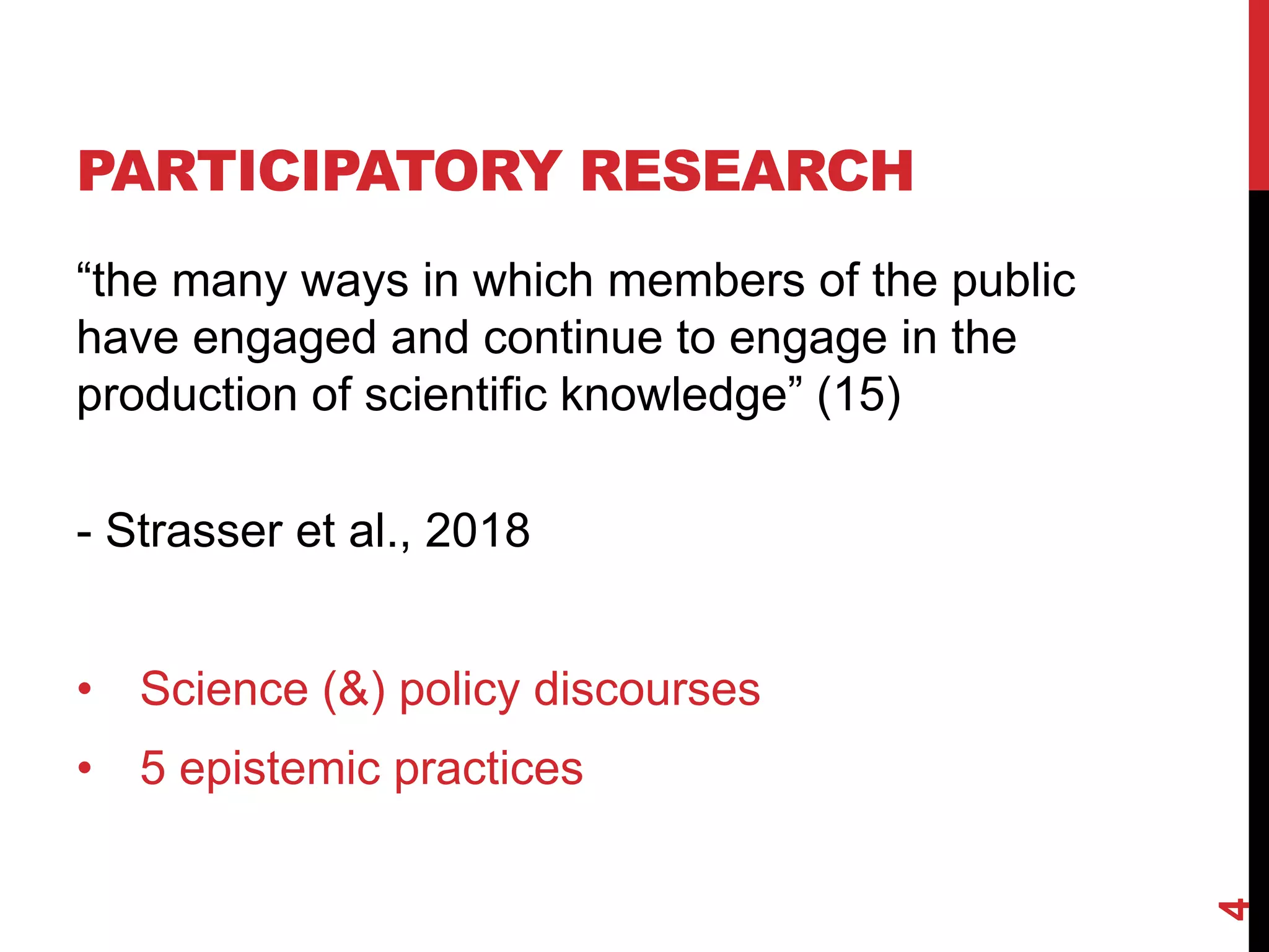 PARTICIPATORY RESEARCH
“the many ways in which members of the public
have engaged and continue to engage in the
production of scientific knowledge” (15)
- Strasser et al., 2018
• Science (&) policy discourses
• 5 epistemic practices
4
 