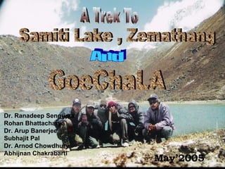 A Trek To Samiti Lake , Zemathang  And GoeChaLA May’2005 Dr. Ranadeep Sengupta Rohan Bhattacharya Dr. Arup Banerjee Subhajit Pal Dr. Arnod Chowdhury Abhijnan Chakrabarti 