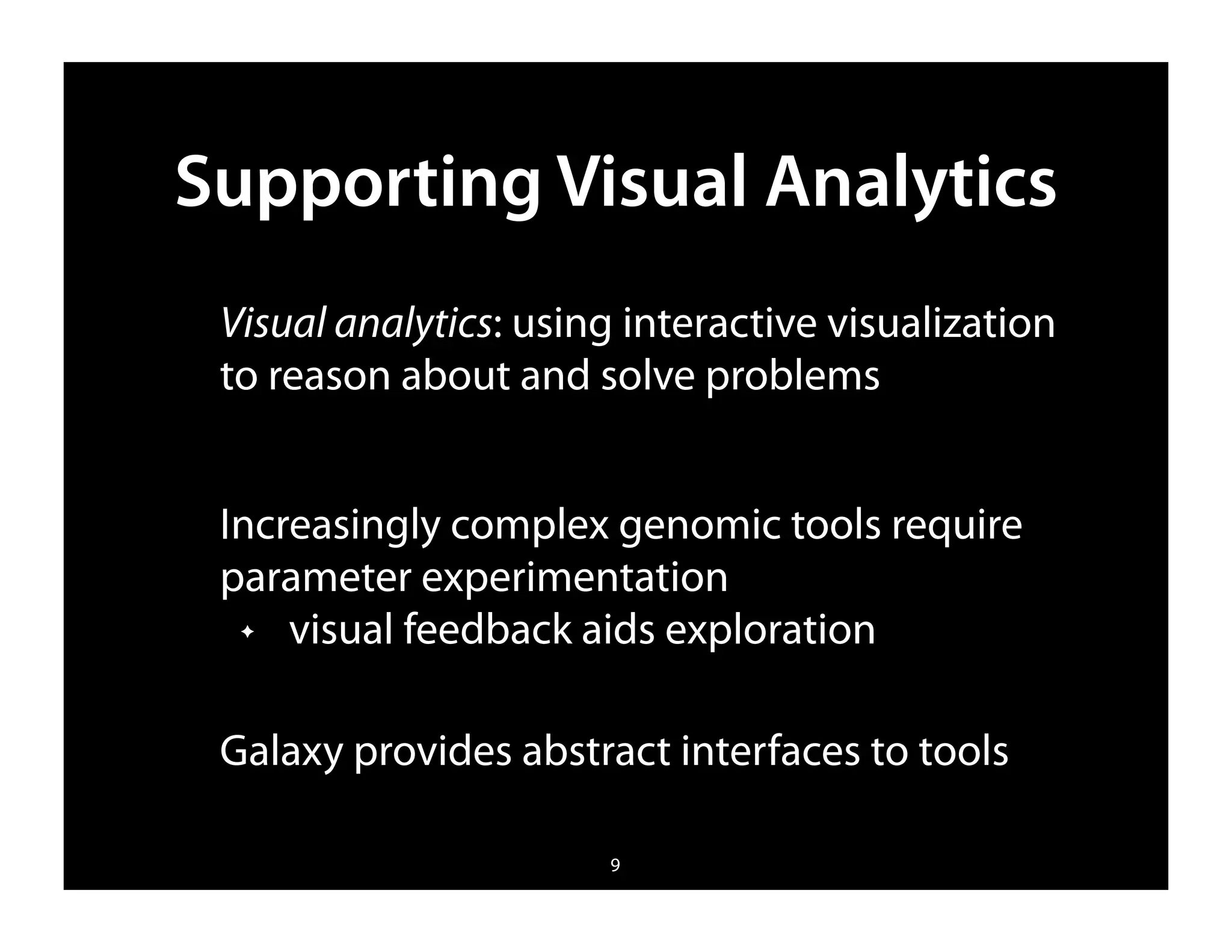 Supporting Visual Analytics
 Visual analytics: using interactive visualization
 to reason about and solve problems


 Increasingly complex genomic tools require
 parameter experimentation
  ✦  visual feedback aids exploration

 Galaxy provides abstract interfaces to tools

                       9
 