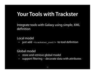 Your Tools with Trackster
Integrate tools with Galaxy using simple, XML
deﬁnition

Local model
 ✦   just add   <trackster_conf/>   to tool deﬁnition


Global model
 ✦   store and retrieve global model
 ✦   support ﬁltering -- decorate data with attributes

                         13
 