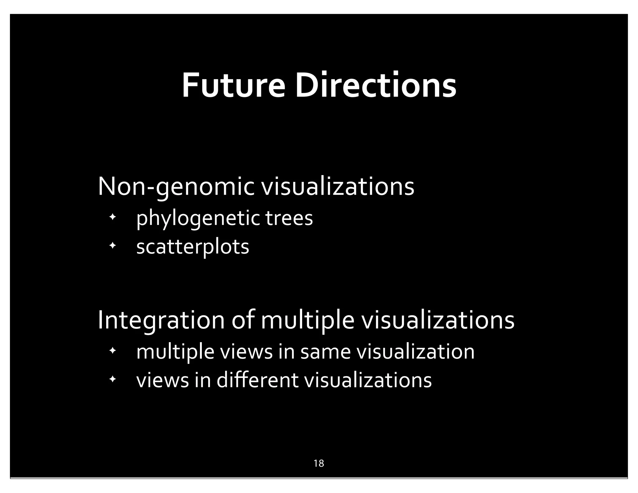 Future	
  Directions

Non-­‐genomic	
  visualizations
 ✦
     phylogenetic	
  trees
 ✦
     scatterplots


Integration	
  of	
  multiple	
  visualizations
 ✦
     multiple	
  views	
  in	
  same	
  visualization
 ✦
     views	
  in	
  diﬀerent	
  visualizations


                              18
 