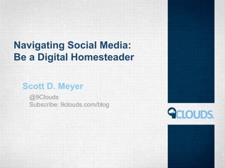 Navigating Social Media:
Be a Digital Homesteader
Scott D. Meyer
@9Clouds
Subscribe: 9clouds.com/blog
 