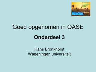 Goed opgenomen in OASE Onderdeel 3 Hans Bronkhorst Wageningen universiteit 