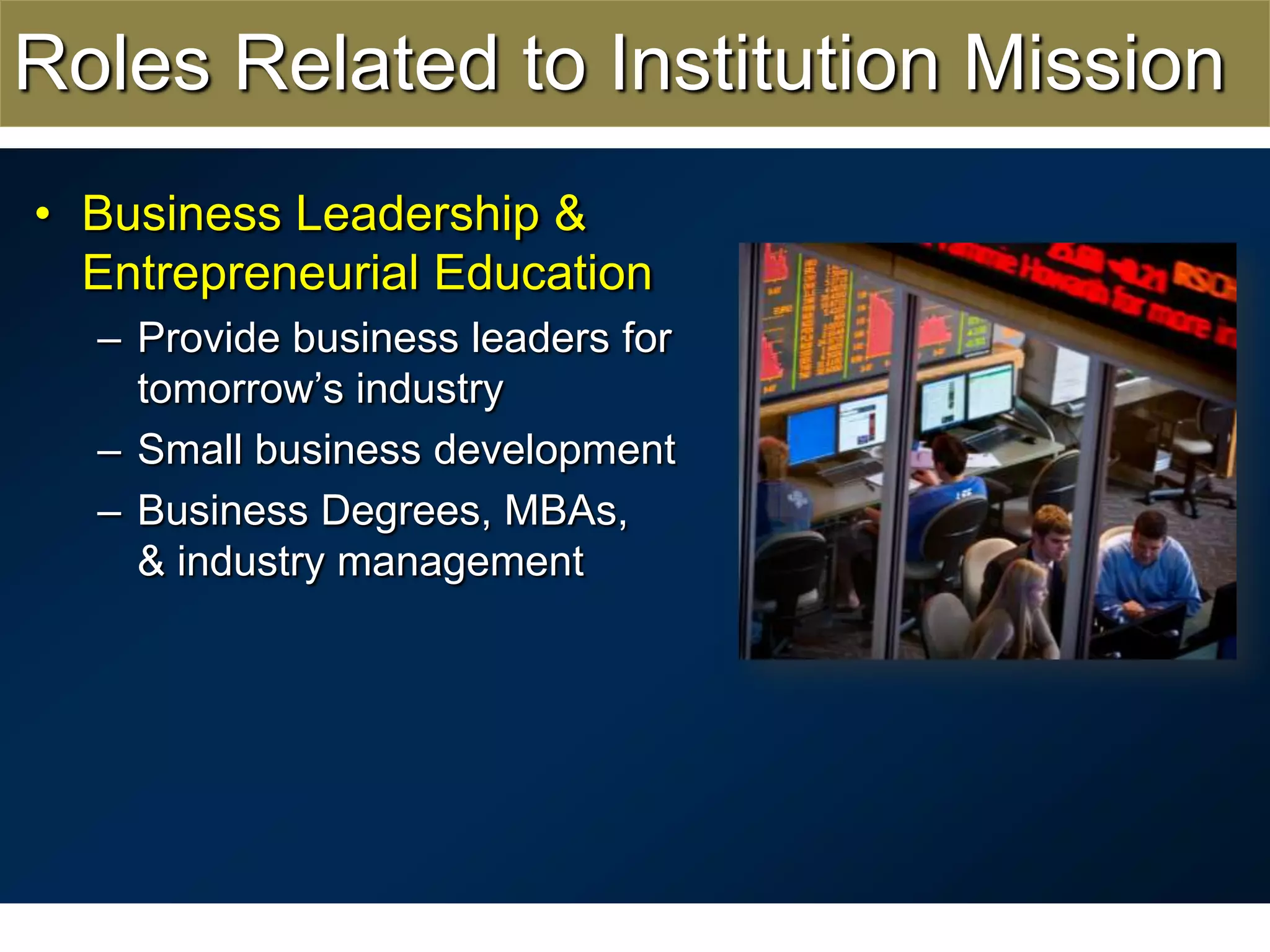 Roles Related to Institution MissionBusiness Leadership & Entrepreneurial EducationProvide business leaders for tomorrow’s industrySmall business developmentBusiness Degrees, MBAs,& industry management